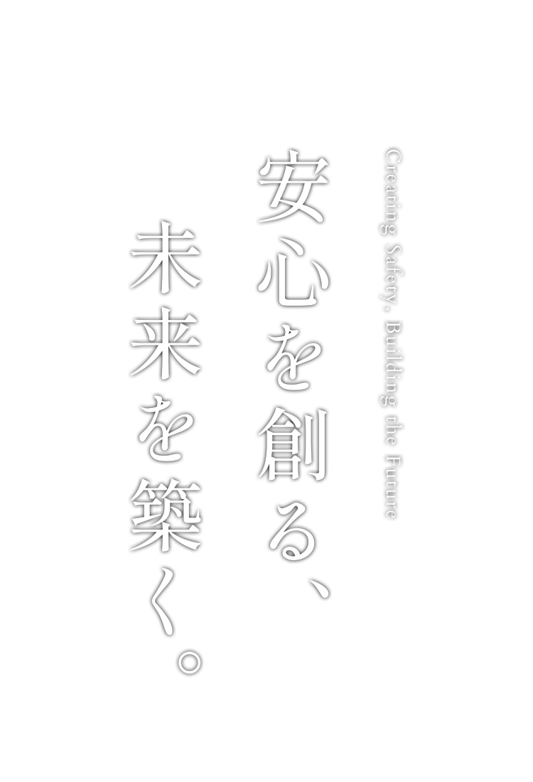 Creating Safety, Building the Future 安心を創る、未来を築く。